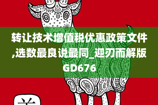 转让技术增值税优惠政策文件,选数最良说最同_迎刃而解版GD676