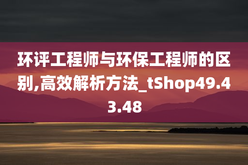 环评工程师与环保工程师的区别,高效解析方法_tShop49.43.48