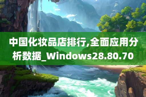 中国化妆品店排行,全面应用分析数据_Windows28.80.70