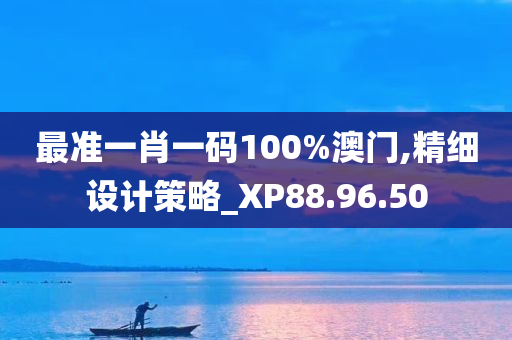 最准一肖一码100%澳门,精细设计策略_XP88.96.50