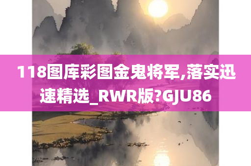 118图库彩图金鬼将军,落实迅速精选_RWR版?GJU86