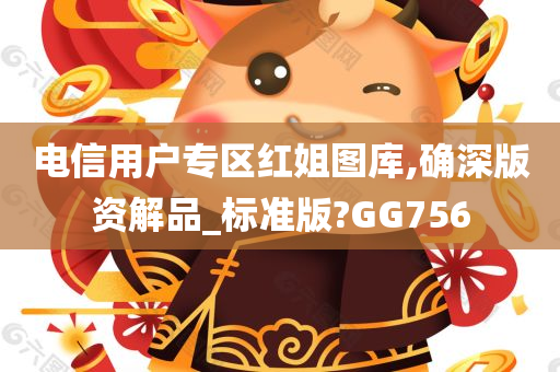 电信用户专区红姐图库,确深版资解品_标准版?GG756