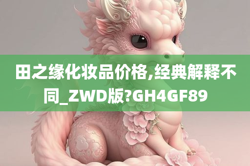 田之缘化妆品价格,经典解释不同_ZWD版?GH4GF89