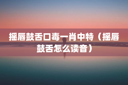 摇唇鼓舌口毒一肖中特（摇唇鼓舌怎么读音）