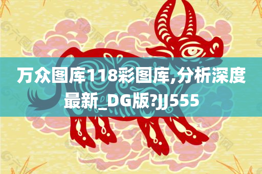 万众图库118彩图库,分析深度最新_DG版?JJ555