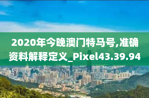 2020年今晚澳门特马号,准确资料解释定义_Pixel43.39.94