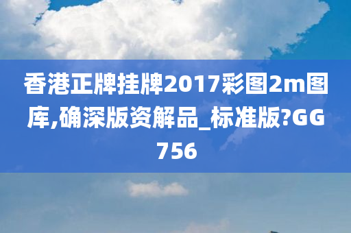 香港正牌挂牌2017彩图2m图库,确深版资解品_标准版?GG756