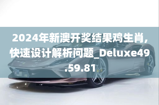 2024年新澳开奖结果鸡生肖,快速设计解析问题_Deluxe49.59.81