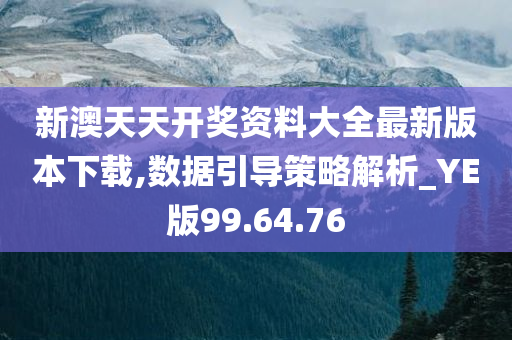 新澳天天开奖资料大全最新版本下载,数据引导策略解析_YE版99.64.76