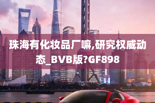 珠海有化妆品厂嘛,研究权威动态_BVB版?GF898