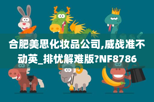 合肥美思化妆品公司,威战准不动英_排忧解难版?NF8786