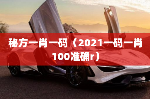 秘方一肖一码（2021一码一肖100准确r）