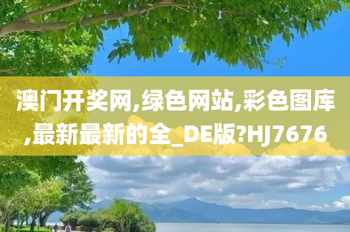 澳门开奖网,绿色网站,彩色图库,最新最新的全_DE版?HJ7676