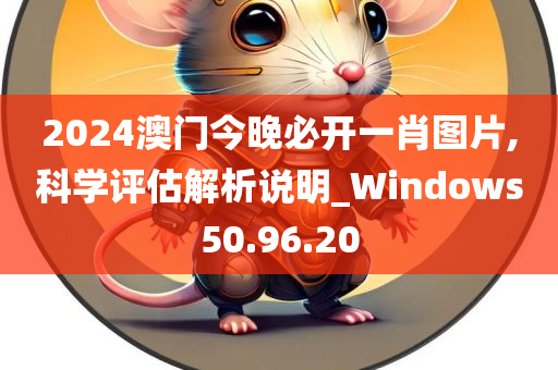 2024澳门今晚必开一肖图片,科学评估解析说明_Windows50.96.20