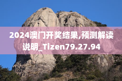 2024澳门开奖结果,预测解读说明_Tizen79.27.94