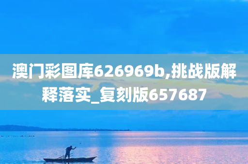 澳门彩图库626969b,挑战版解释落实_复刻版657687