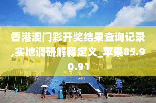 香港澳门彩开奖结果查询记录,实地调研解释定义_苹果85.90.91