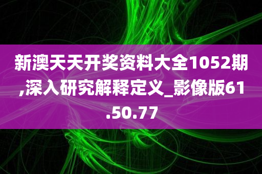 新澳天天开奖资料大全1052期,深入研究解释定义_影像版61.50.77