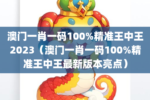 澳门一肖一码100%精准王中王2023（澳门一肖一码100%精准王中王最新版本亮点）