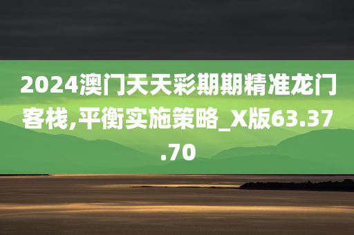 2024澳门天天彩期期精准龙门客栈,平衡实施策略_X版63.37.70