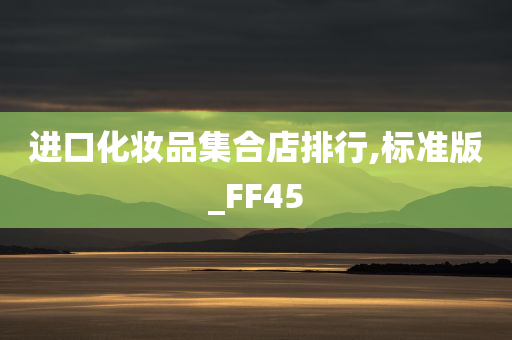 进口化妆品集合店排行,标准版_FF45