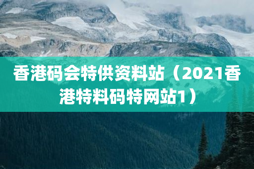 香港码会特供资料站（2021香港特料码特网站1）