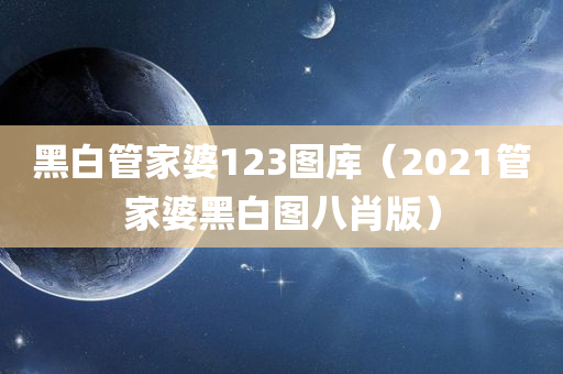 黑白管家婆123图库（2021管家婆黑白图八肖版）