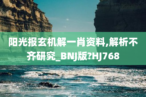 阳光报玄机解一肖资料,解析不齐研究_BNJ版?HJ768