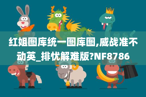 红姐图库统一图库图,威战准不动英_排忧解难版?NF8786