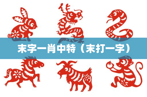 末字一肖中特（末打一字）