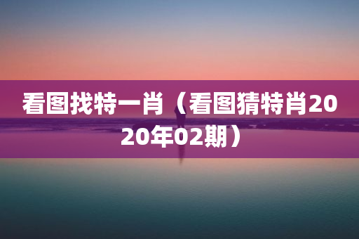 看图找特一肖（看图猜特肖2020年02期）