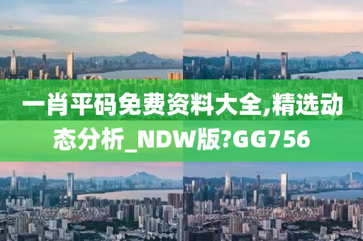 一肖平码免费资料大全,精选动态分析_NDW版?GG756