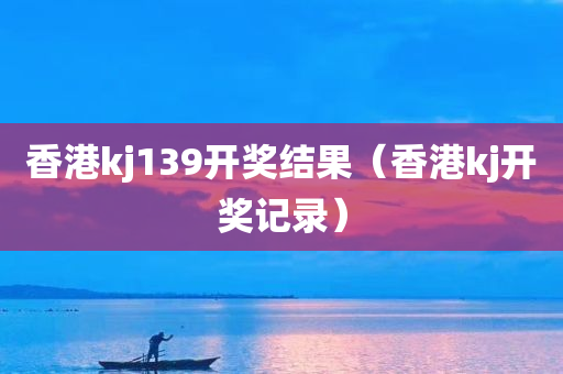 香港kj139开奖结果（香港kj开奖记录）