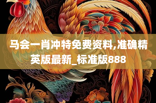 马会一肖冲特免费资料,准确精英版最新_标准版888