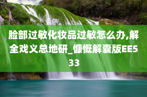 脸部过敏化妆品过敏怎么办,解全戏义总地研_慷慨解囊版EE533