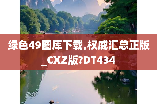 绿色49图库下载,权威汇总正版_CXZ版?DT434