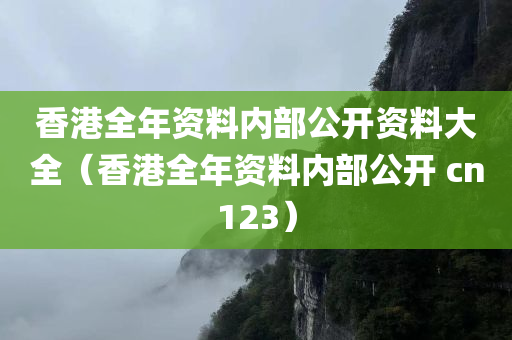 香港全年资料内部公开资料大全（香港全年资料内部公开 cn123）