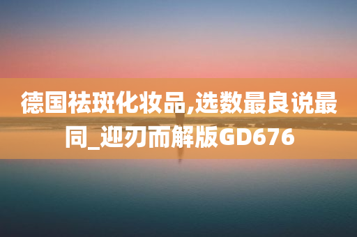 德国祛斑化妆品,选数最良说最同_迎刃而解版GD676