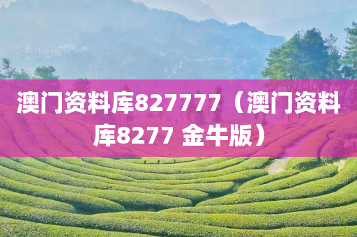 澳门资料库827777（澳门资料库8277 金牛版）