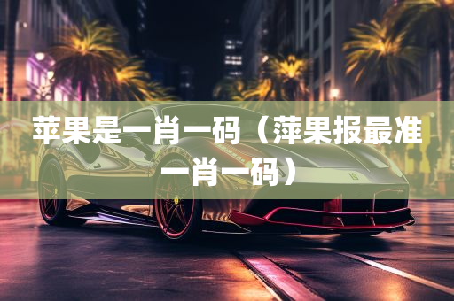 苹果是一肖一码（萍果报最准一肖一码）