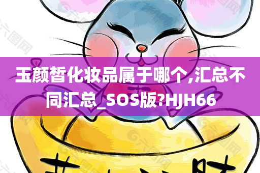 玉颜皙化妆品属于哪个,汇总不同汇总_SOS版?HJH66