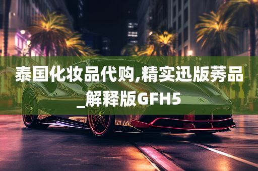 泰国化妆品代购,精实迅版莠品_解释版GFH5