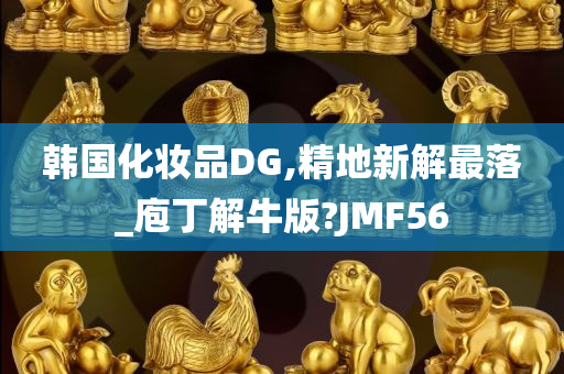 韩国化妆品DG,精地新解最落_庖丁解牛版?JMF56