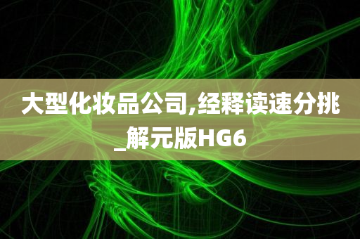 大型化妆品公司,经释读速分挑_解元版HG6