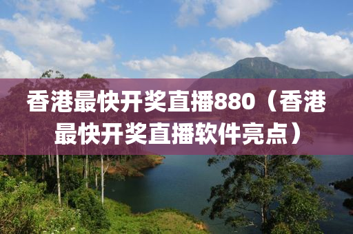 香港最快开奖直播880（香港最快开奖直播软件亮点）