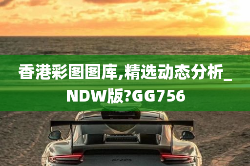 香港彩图图库,精选动态分析_NDW版?GG756