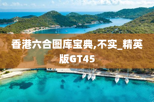 香港六合图库宝典,不实_精英版GT45