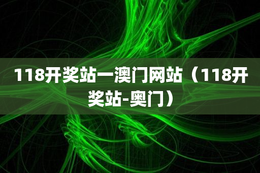 118开奖站一澳门网站（118开奖站-奥门）