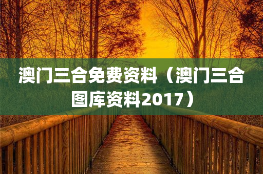 澳门三合免费资料（澳门三合图库资料2017）