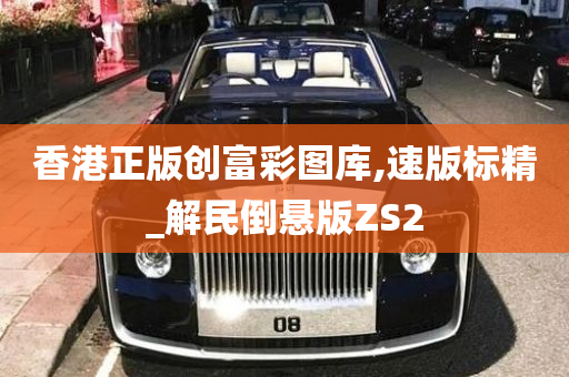 香港正版创富彩图库,速版标精_解民倒悬版ZS2